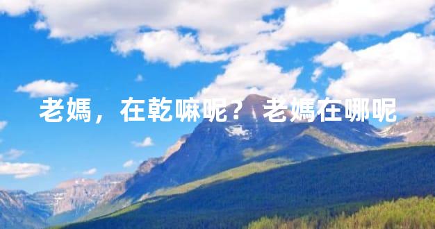 老媽，在乾嘛呢？ 老媽在哪呢